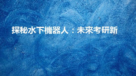 探秘水下機器人：未來考研新方向！
